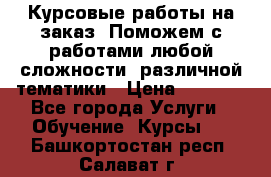 Курсовые работы на заказ. Поможем с работами любой сложности, различной тематики › Цена ­ 1 800 - Все города Услуги » Обучение. Курсы   . Башкортостан респ.,Салават г.